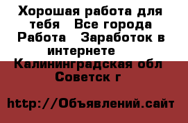 Хорошая работа для тебя - Все города Работа » Заработок в интернете   . Калининградская обл.,Советск г.